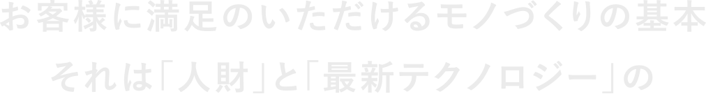 お客様に満足のいただけるモノづくりの基本それは「人財」と「最新テクノロジー」の